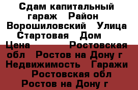 Сдам капитальный гараж › Район ­ Ворошиловский › Улица ­ Стартовая › Дом ­ 1 › Цена ­ 2 500 - Ростовская обл., Ростов-на-Дону г. Недвижимость » Гаражи   . Ростовская обл.,Ростов-на-Дону г.